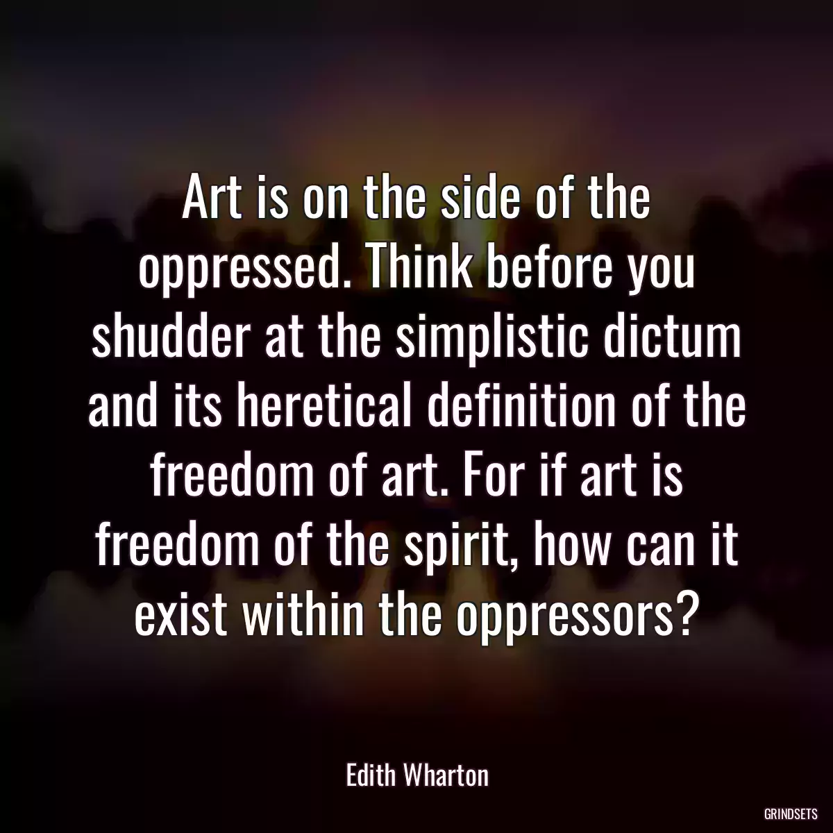 Art is on the side of the oppressed. Think before you shudder at the simplistic dictum and its heretical definition of the freedom of art. For if art is freedom of the spirit, how can it exist within the oppressors?