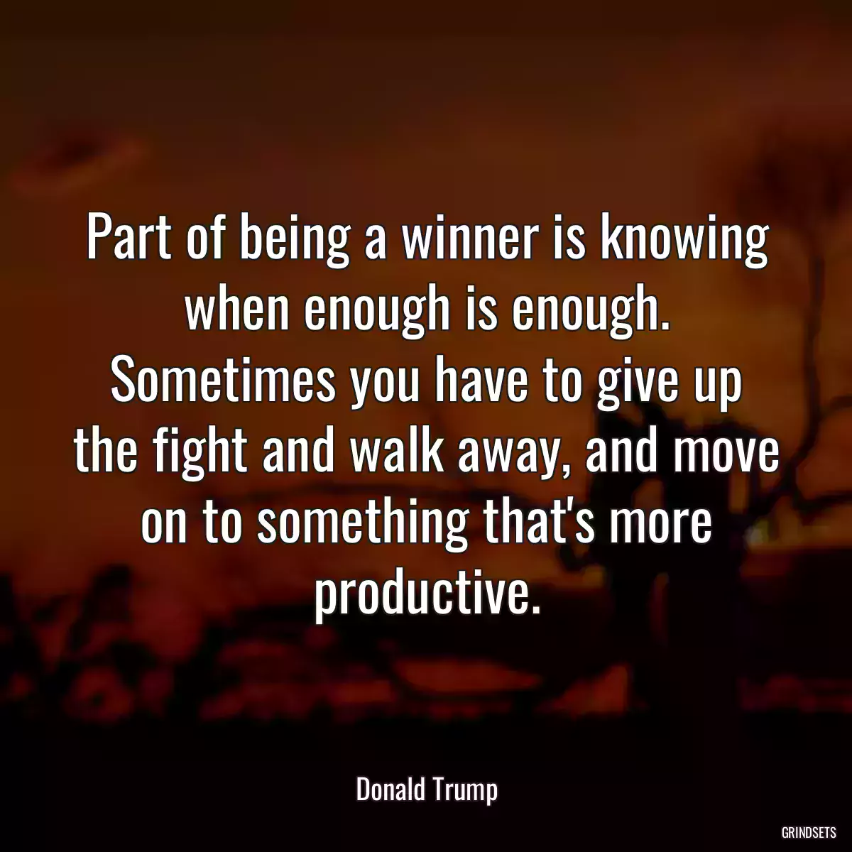 Part of being a winner is knowing when enough is enough. Sometimes you have to give up the fight and walk away, and move on to something that\'s more productive.