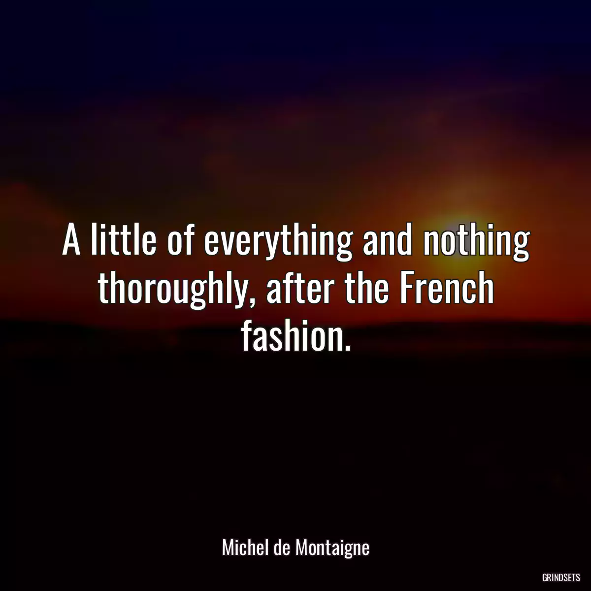 A little of everything and nothing thoroughly, after the French fashion.