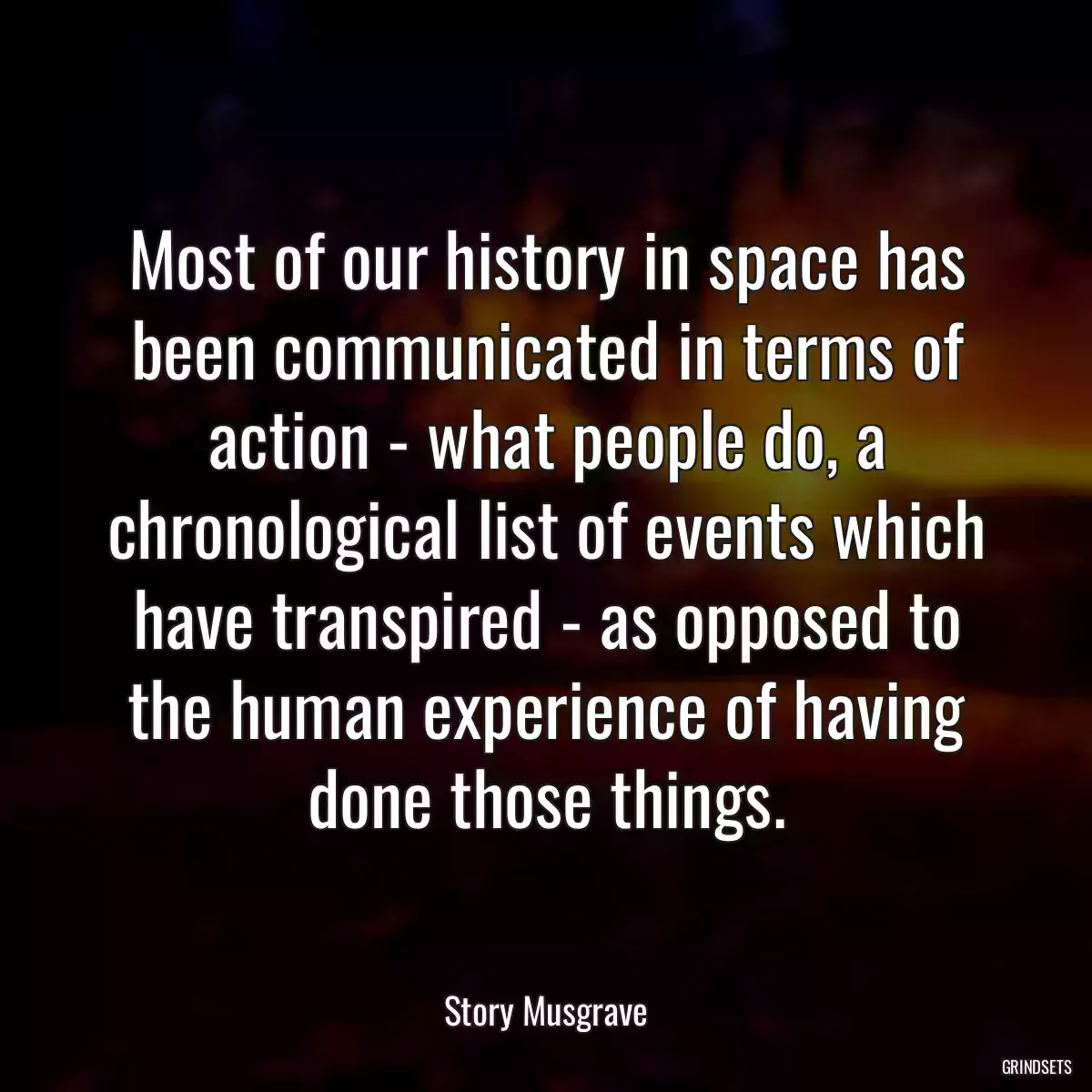 Most of our history in space has been communicated in terms of action - what people do, a chronological list of events which have transpired - as opposed to the human experience of having done those things.