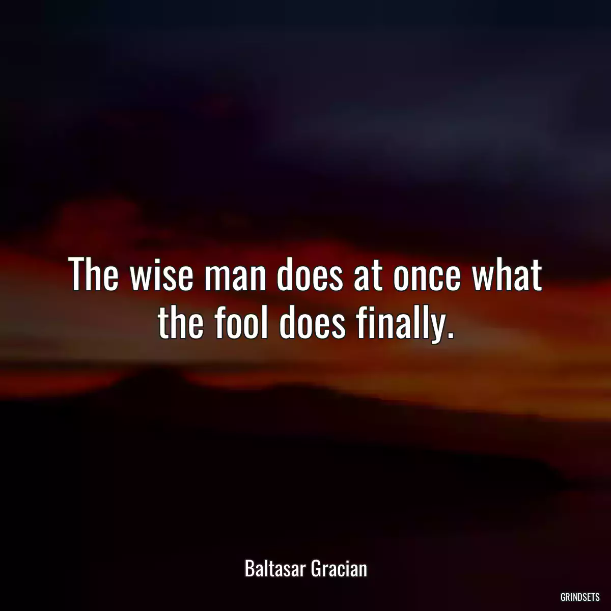 The wise man does at once what the fool does finally.