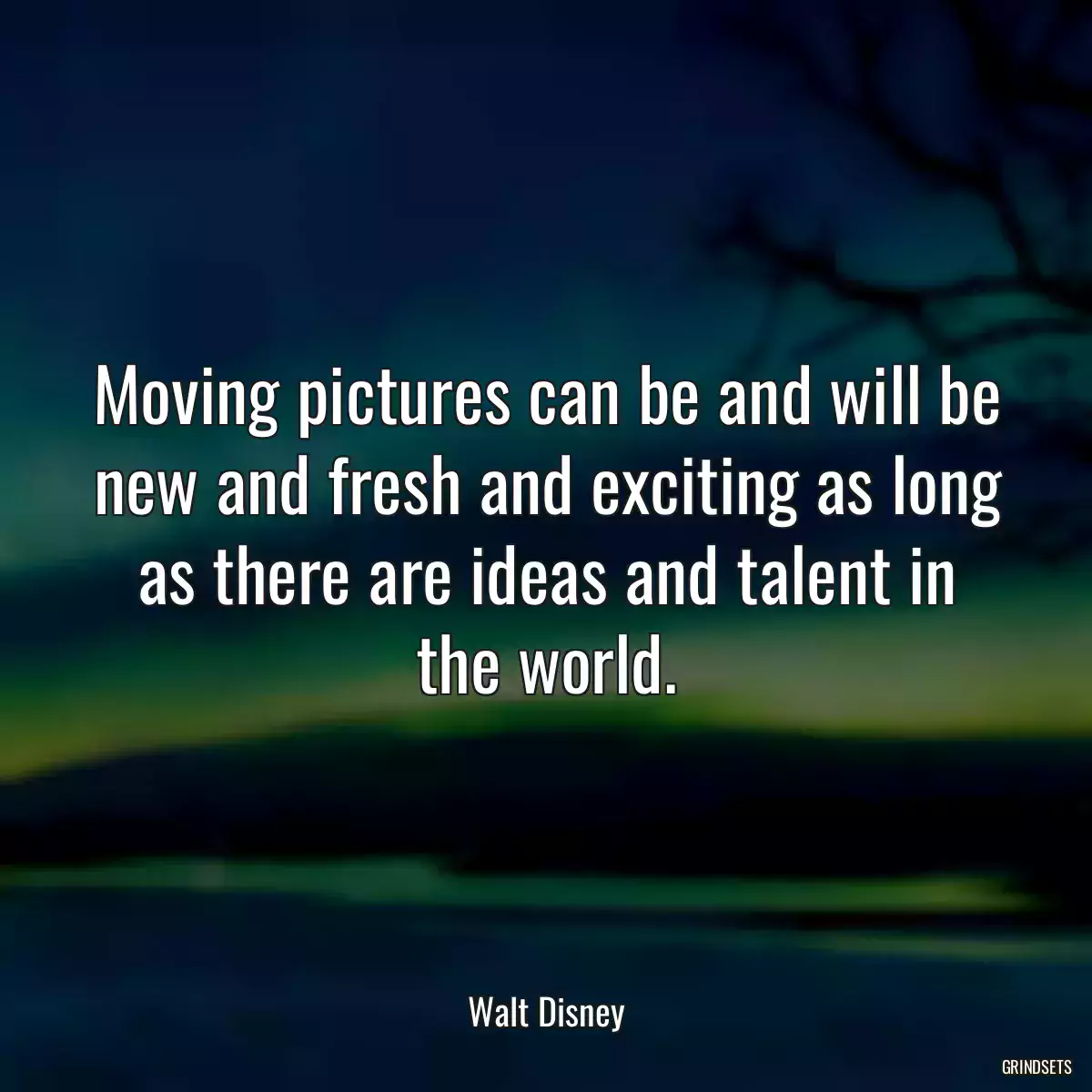 Moving pictures can be and will be new and fresh and exciting as long as there are ideas and talent in the world.