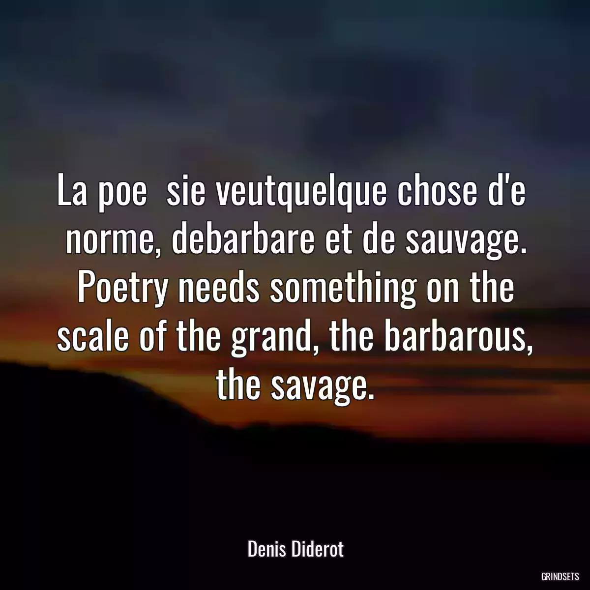 La poe  sie veutquelque chose d\'e  norme, debarbare et de sauvage. Poetry needs something on the scale of the grand, the barbarous, the savage.