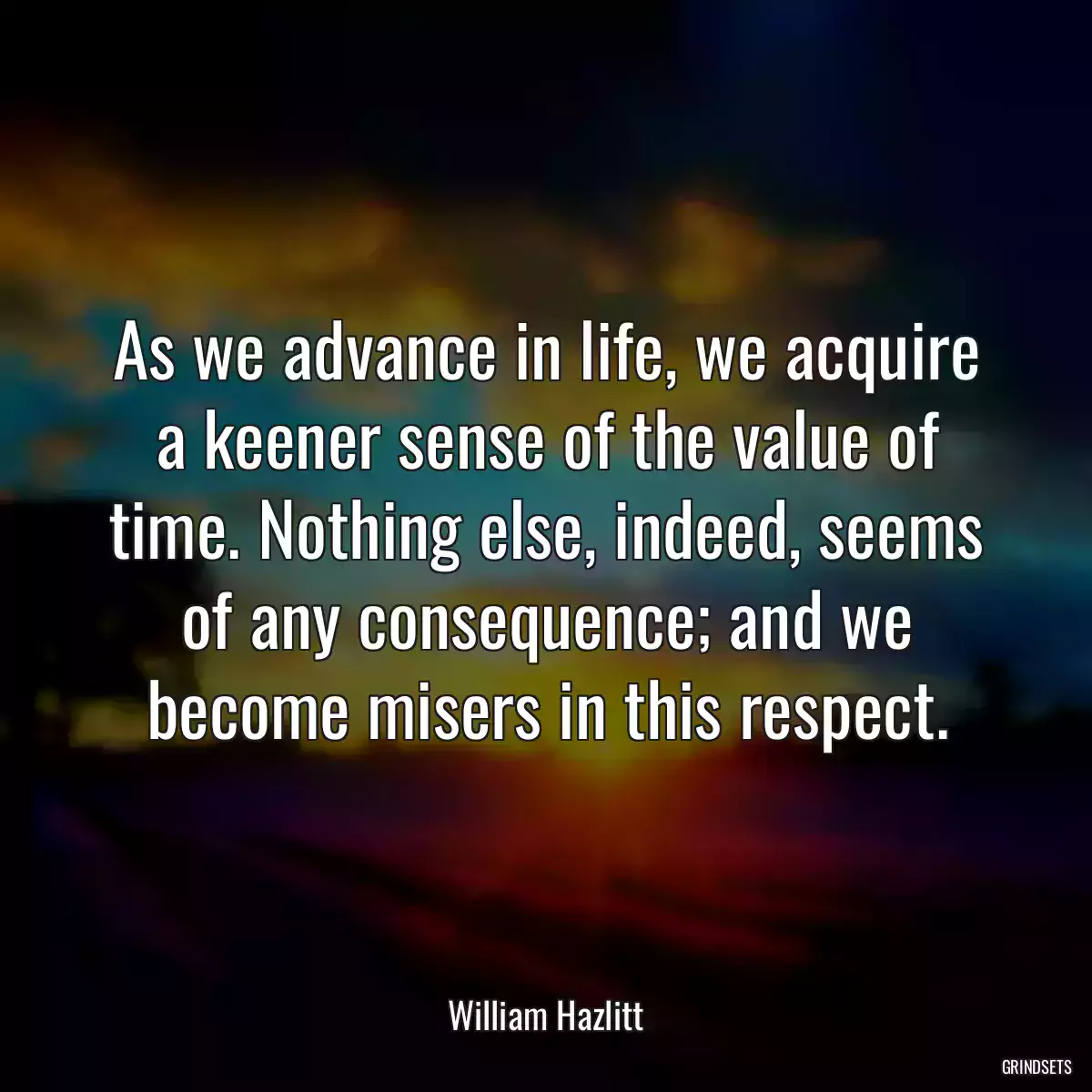 As we advance in life, we acquire a keener sense of the value of time. Nothing else, indeed, seems of any consequence; and we become misers in this respect.