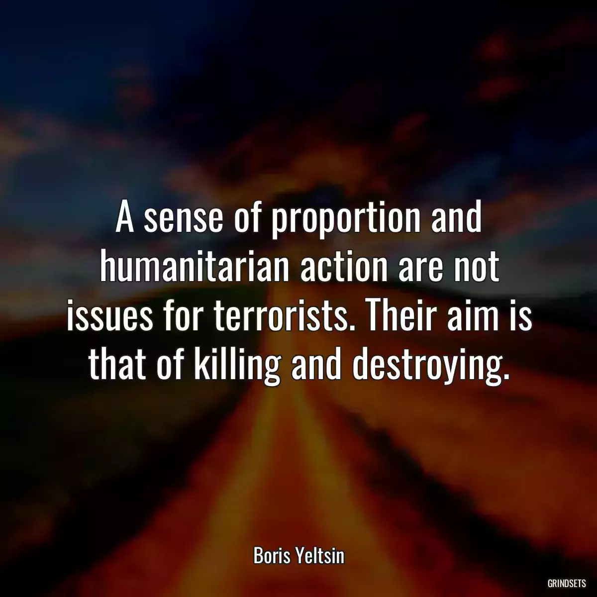 A sense of proportion and humanitarian action are not issues for terrorists. Their aim is that of killing and destroying.