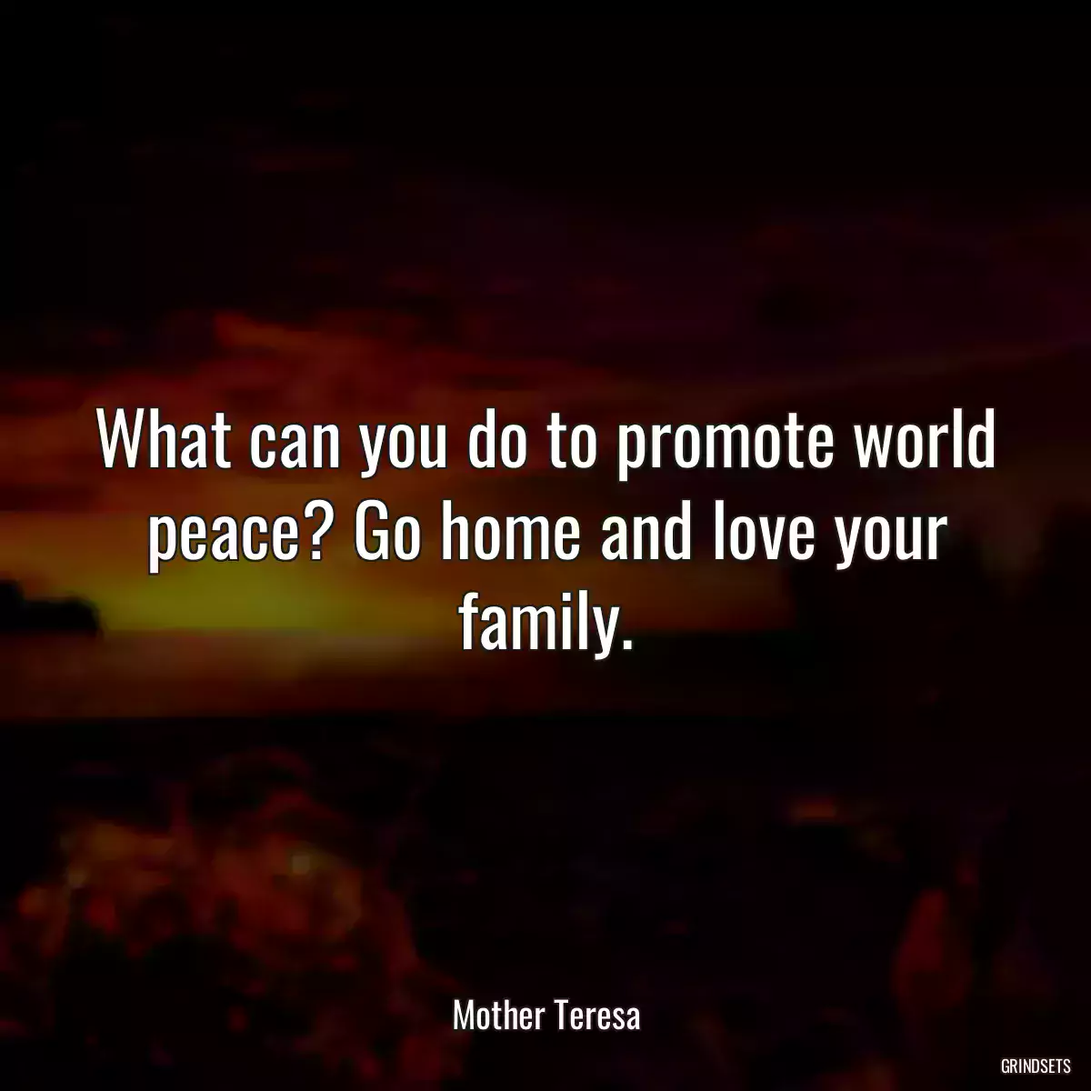 What can you do to promote world peace? Go home and love your family.