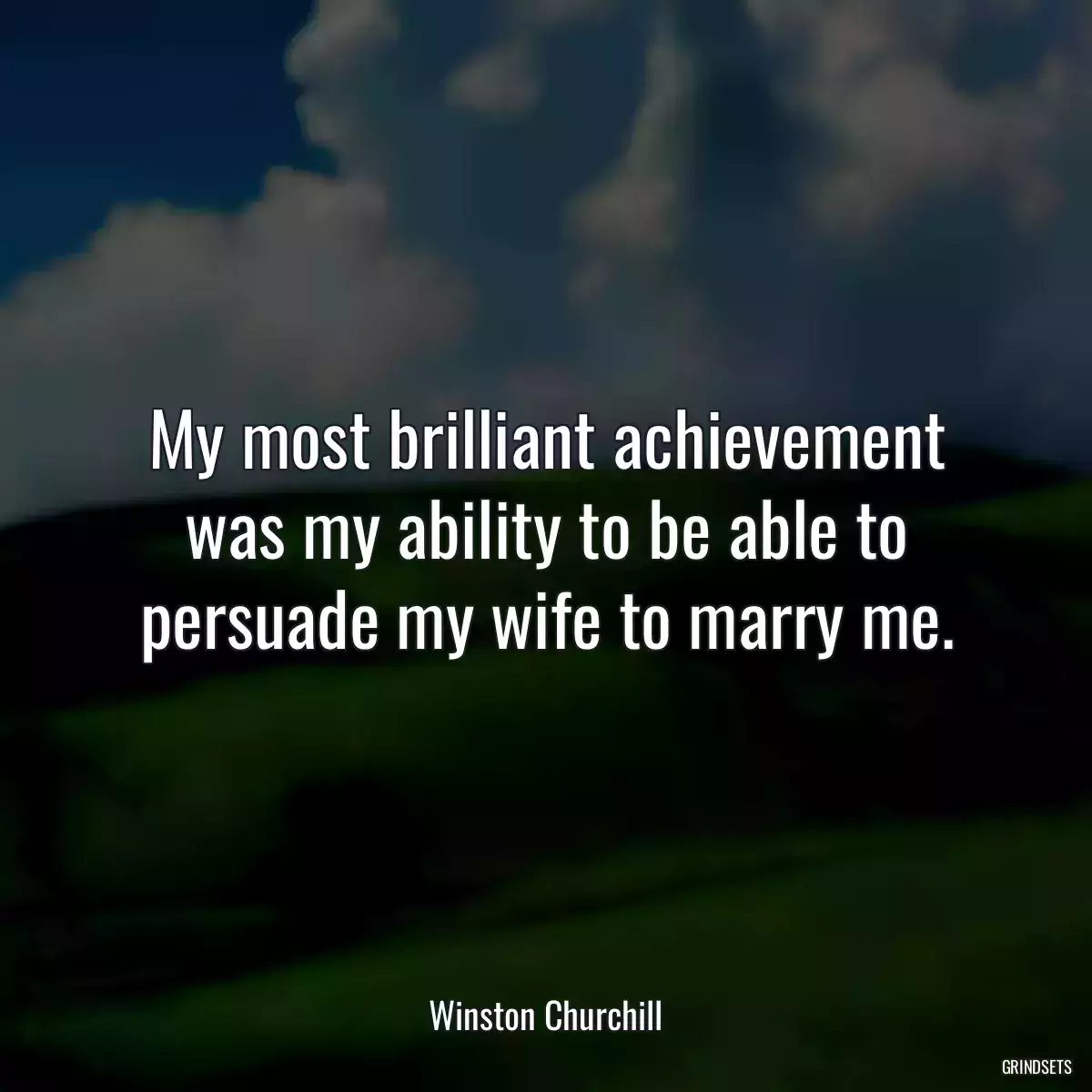 My most brilliant achievement was my ability to be able to persuade my wife to marry me.