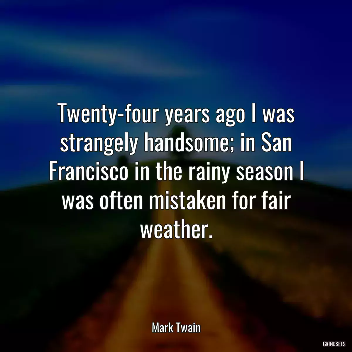 Twenty-four years ago I was strangely handsome; in San Francisco in the rainy season I was often mistaken for fair weather.