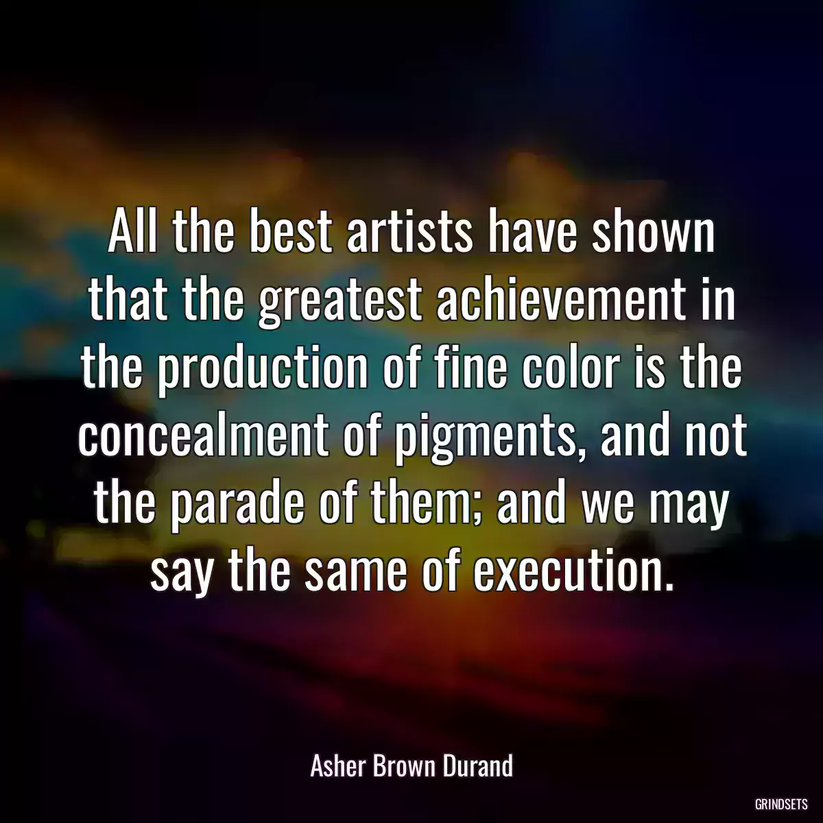 All the best artists have shown that the greatest achievement in the production of fine color is the concealment of pigments, and not the parade of them; and we may say the same of execution.