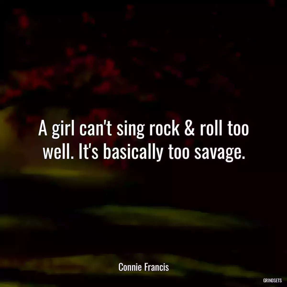 A girl can\'t sing rock & roll too well. It\'s basically too savage.