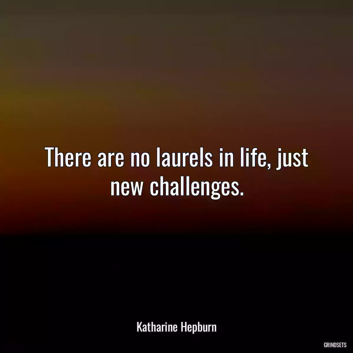 There are no laurels in life, just new challenges.