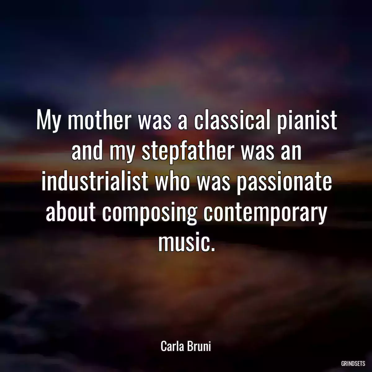 My mother was a classical pianist and my stepfather was an industrialist who was passionate about composing contemporary music.