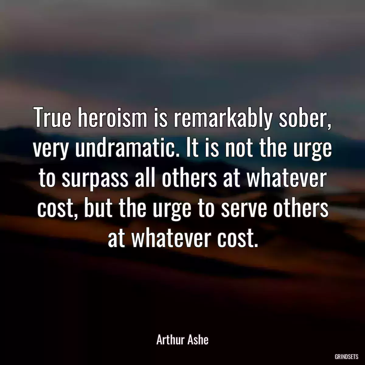 True heroism is remarkably sober, very undramatic. It is not the urge to surpass all others at whatever cost, but the urge to serve others at whatever cost.