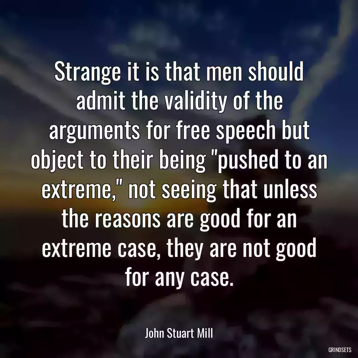 Strange it is that men should admit the validity of the arguments for free speech but object to their being \