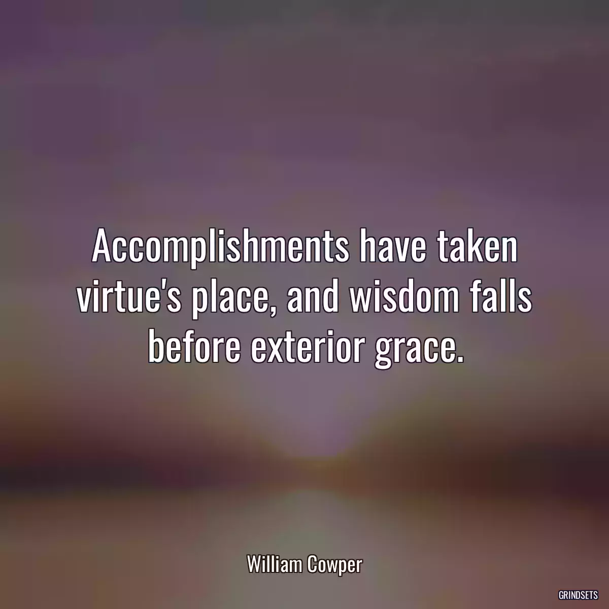 Accomplishments have taken virtue\'s place, and wisdom falls before exterior grace.