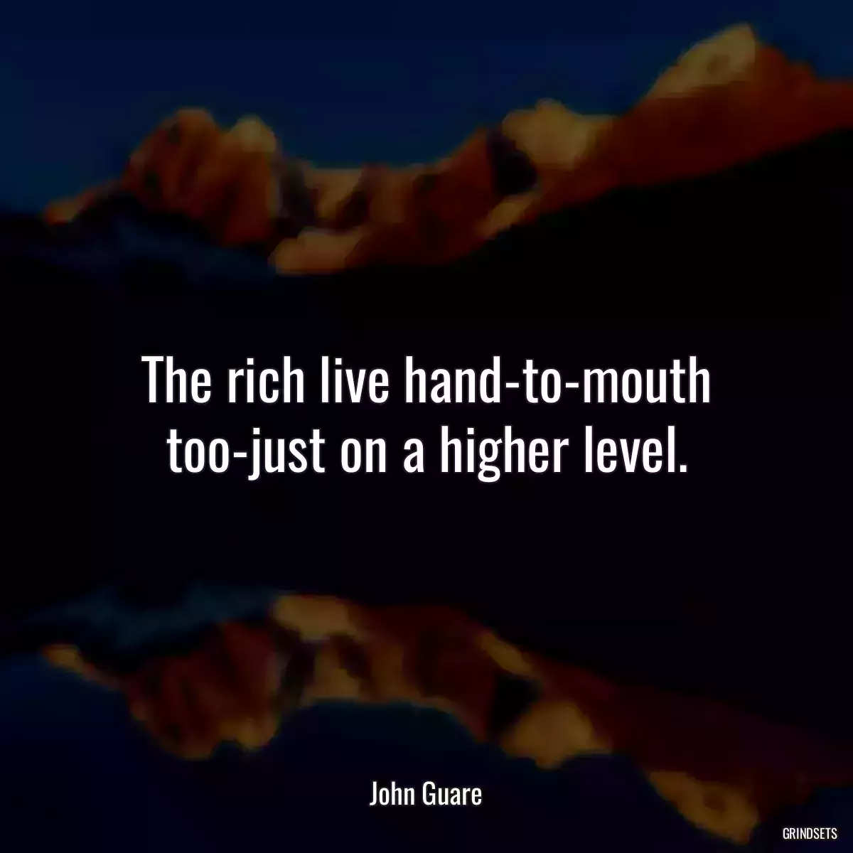 The rich live hand-to-mouth too-just on a higher level.