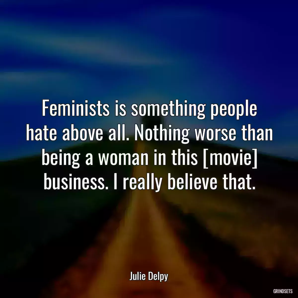 Feminists is something people hate above all. Nothing worse than being a woman in this [movie] business. I really believe that.