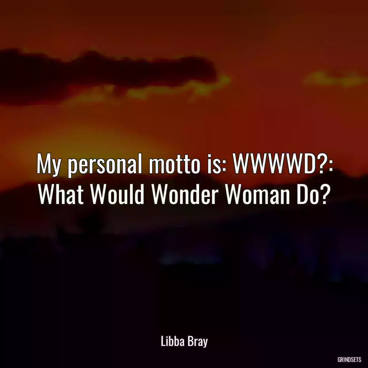 My personal motto is: WWWWD?: What Would Wonder Woman Do?