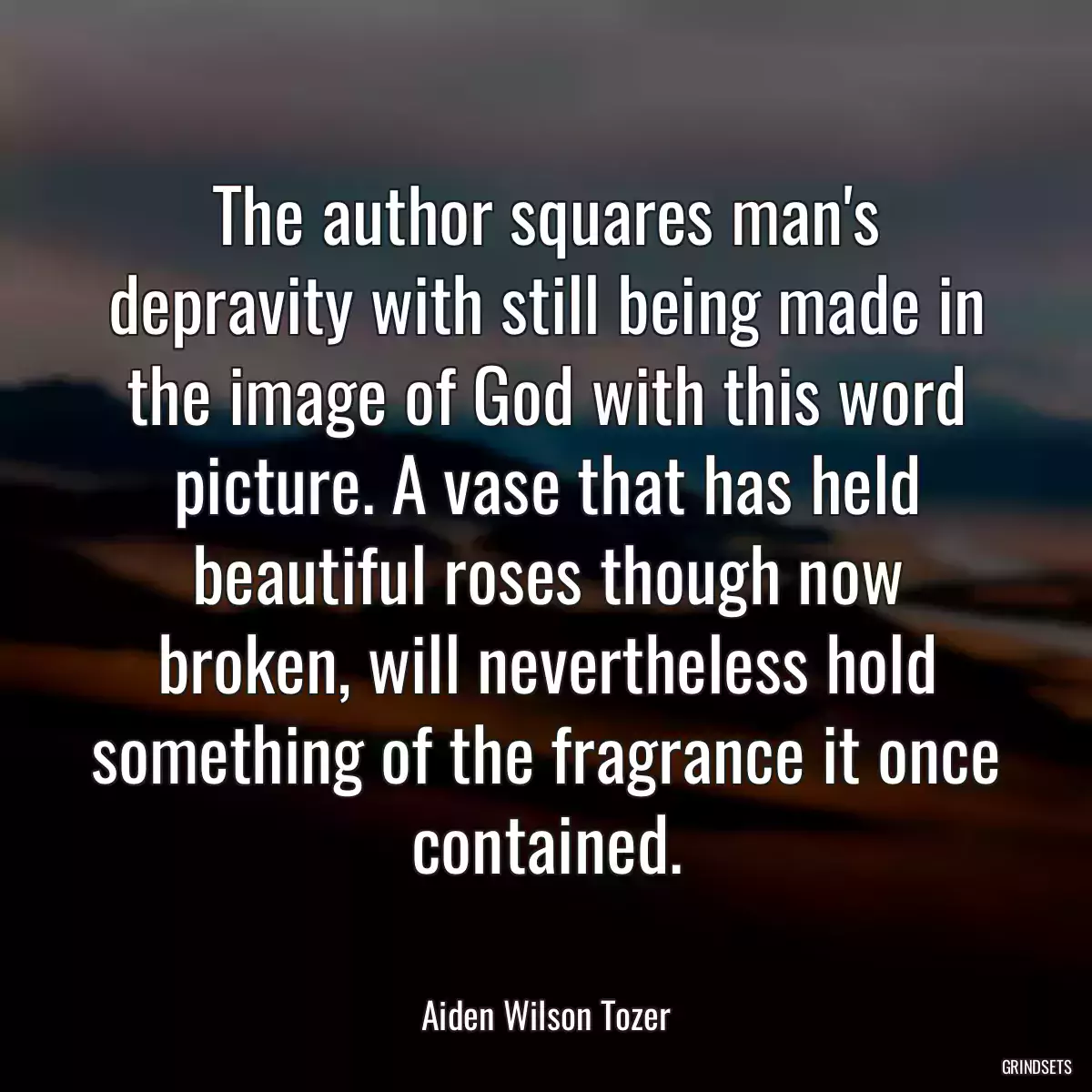 The author squares man\'s depravity with still being made in the image of God with this word picture. A vase that has held beautiful roses though now broken, will nevertheless hold something of the fragrance it once contained.