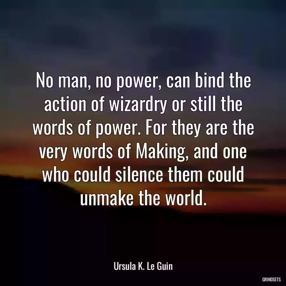 No man, no power, can bind the action of wizardry or still the words of power. For they are the very words of Making, and one who could silence them could unmake the world.