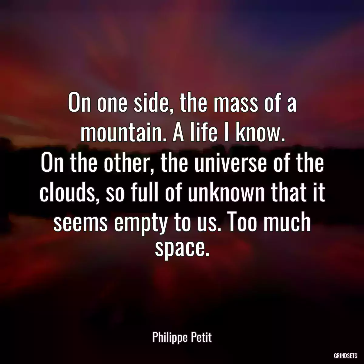 On one side, the mass of a mountain. A life I know.
On the other, the universe of the clouds, so full of unknown that it seems empty to us. Too much space.