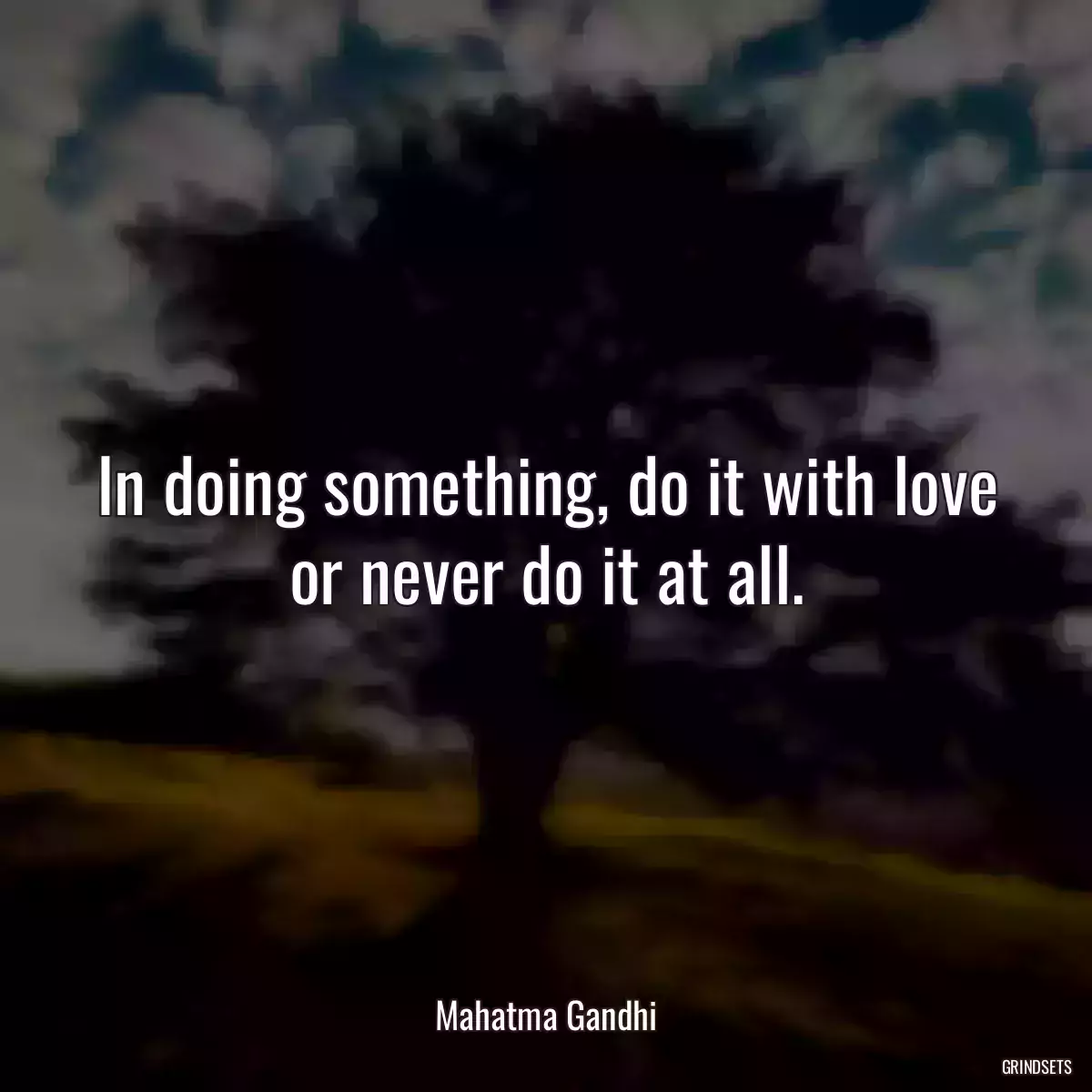 In doing something, do it with love or never do it at all.