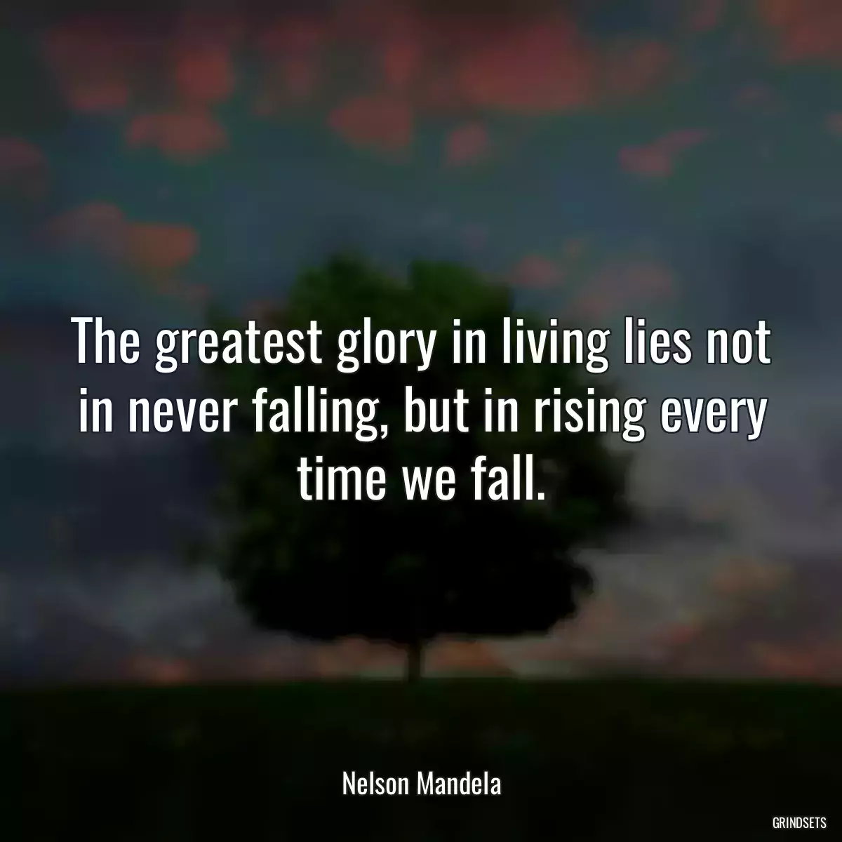 The greatest glory in living lies not in never falling, but in rising every time we fall.