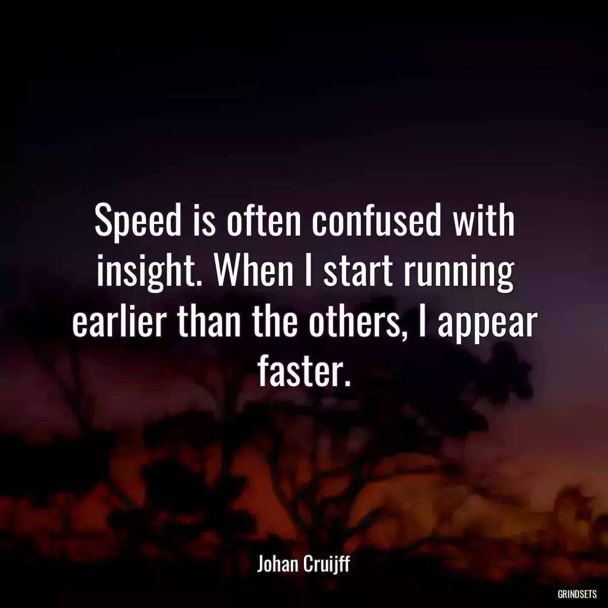 Speed is often confused with insight. When I start running earlier than the others, I appear faster.