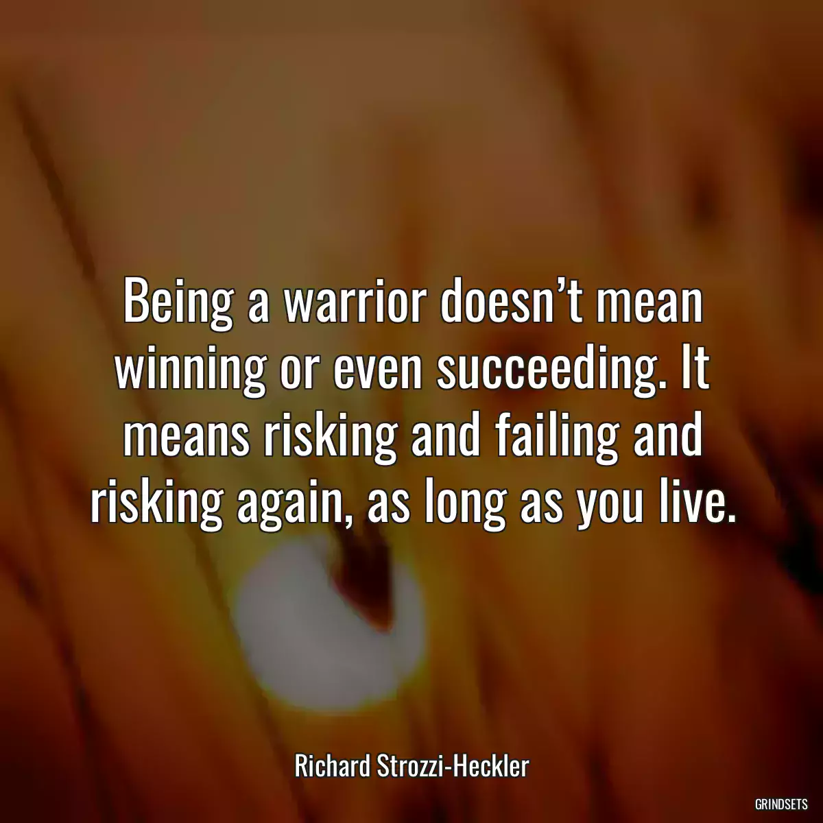 Being a warrior doesn’t mean winning or even succeeding. It means risking and failing and risking again, as long as you live.