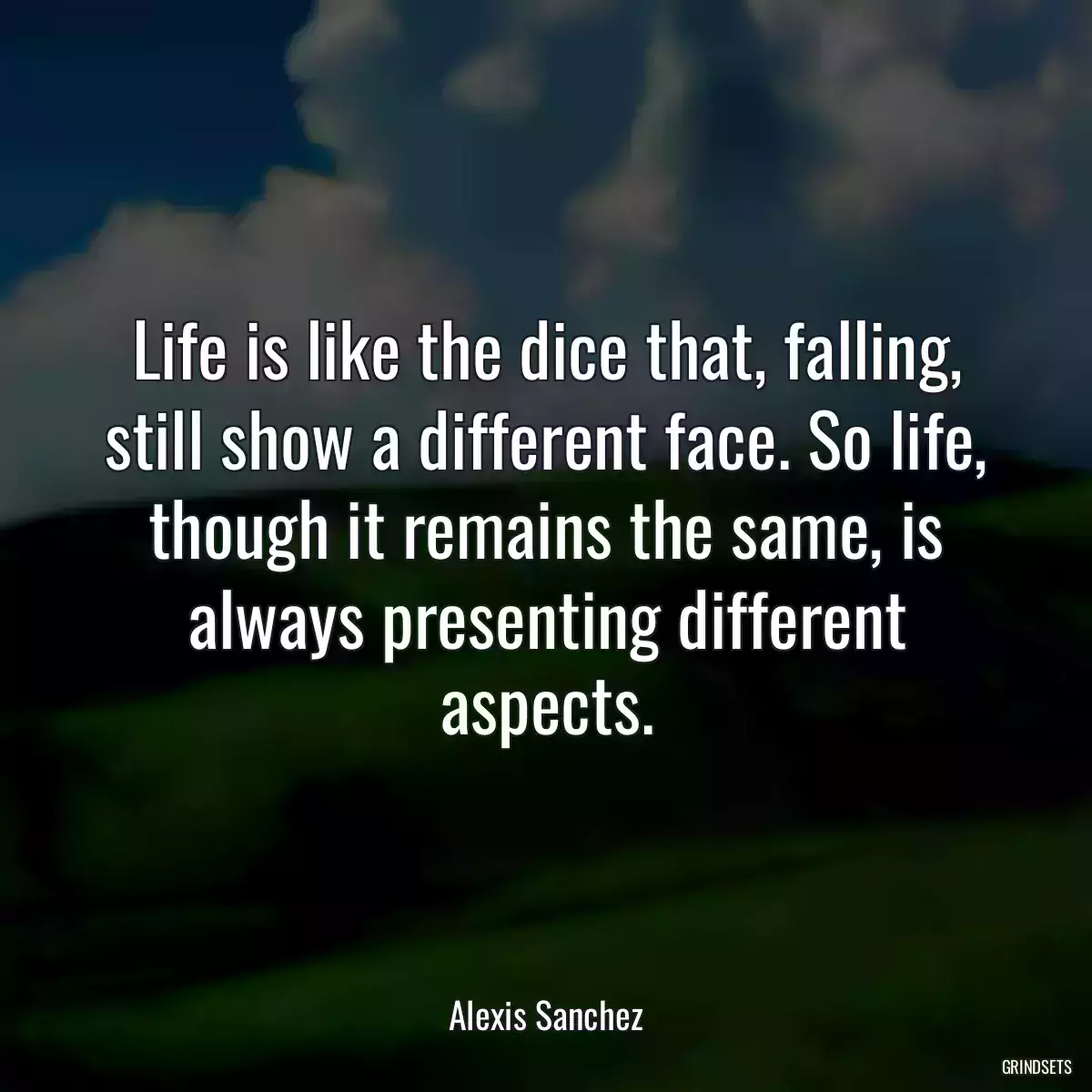 Life is like the dice that, falling, still show a different face. So life, though it remains the same, is always presenting different aspects.