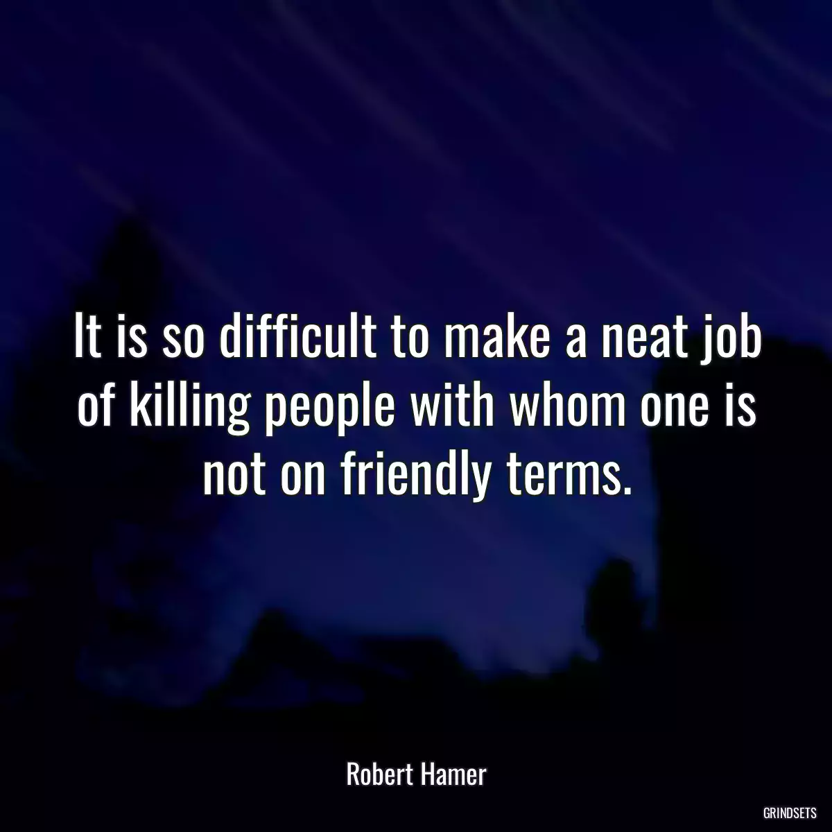 It is so difficult to make a neat job of killing people with whom one is not on friendly terms.