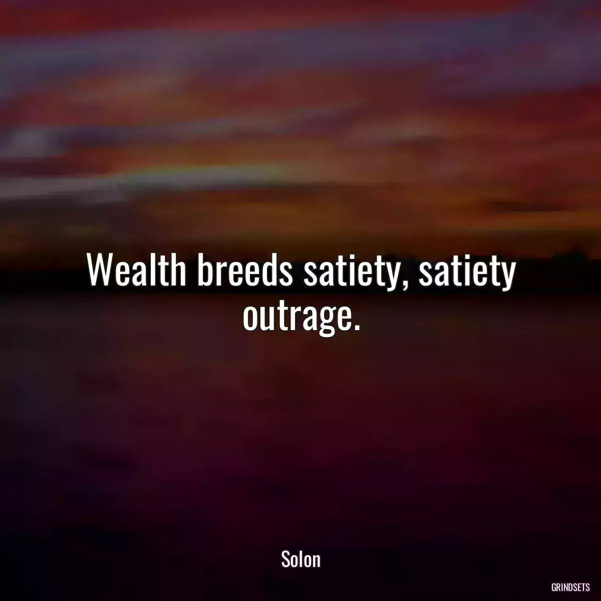 Wealth breeds satiety, satiety outrage.