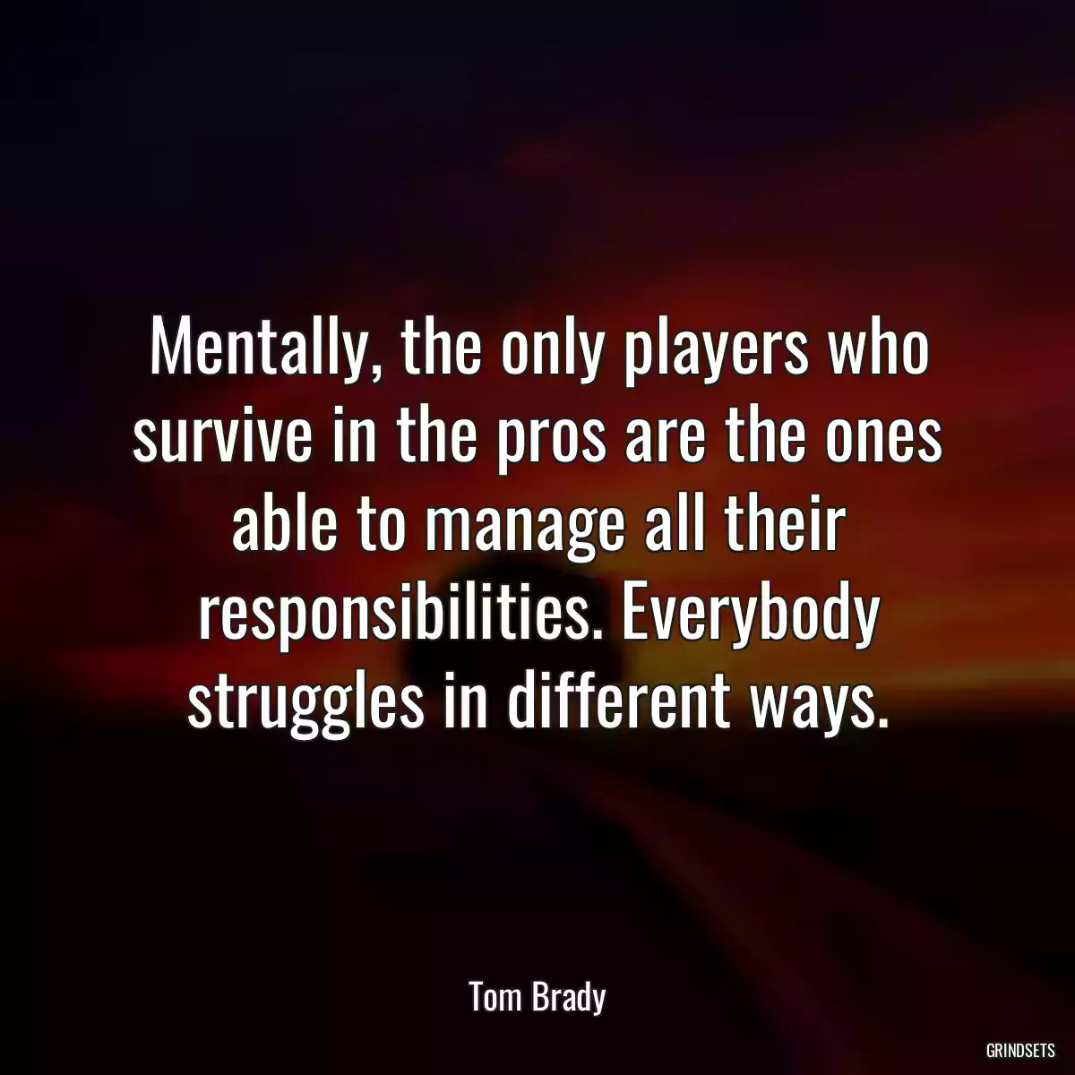 Mentally, the only players who survive in the pros are the ones able to manage all their responsibilities. Everybody struggles in different ways.