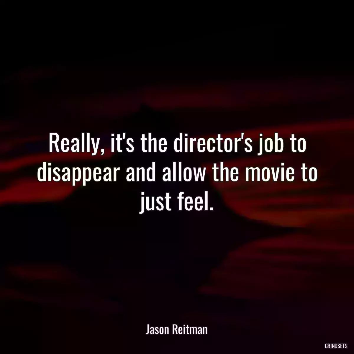 Really, it\'s the director\'s job to disappear and allow the movie to just feel.