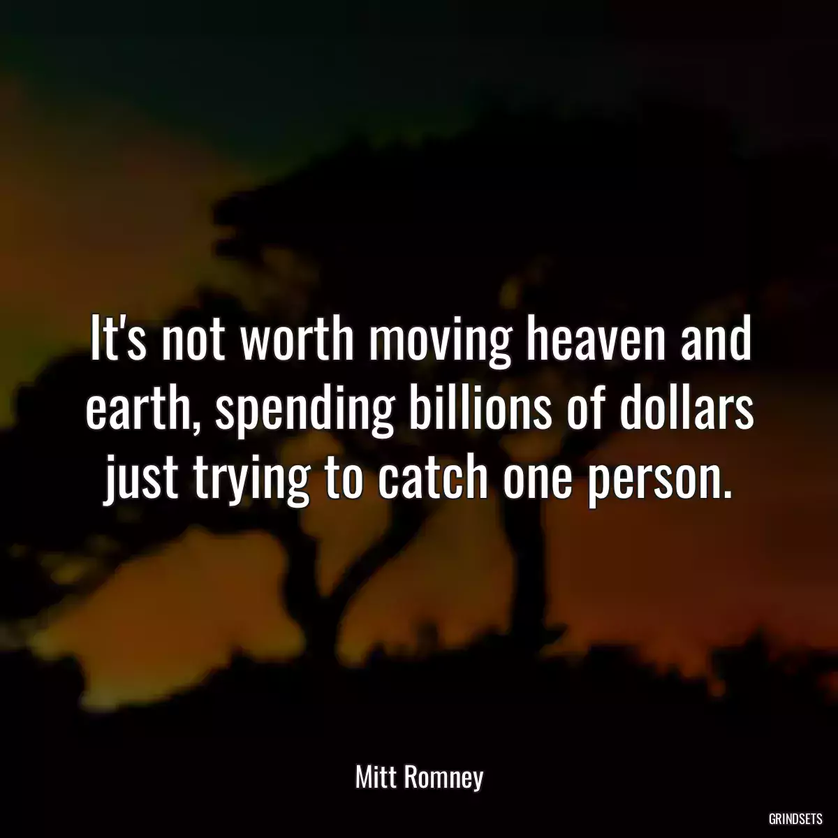 It\'s not worth moving heaven and earth, spending billions of dollars just trying to catch one person.