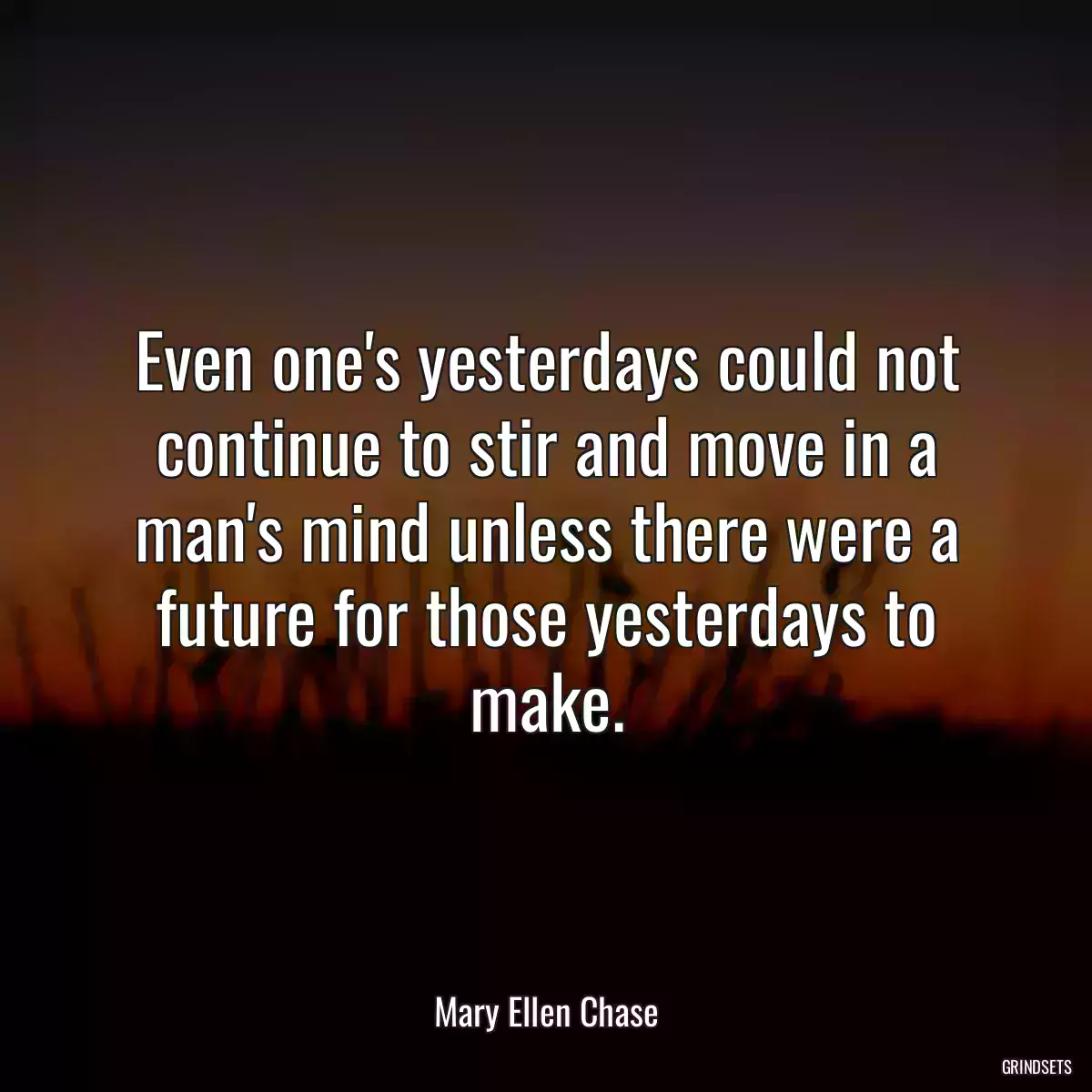 Even one\'s yesterdays could not continue to stir and move in a man\'s mind unless there were a future for those yesterdays to make.