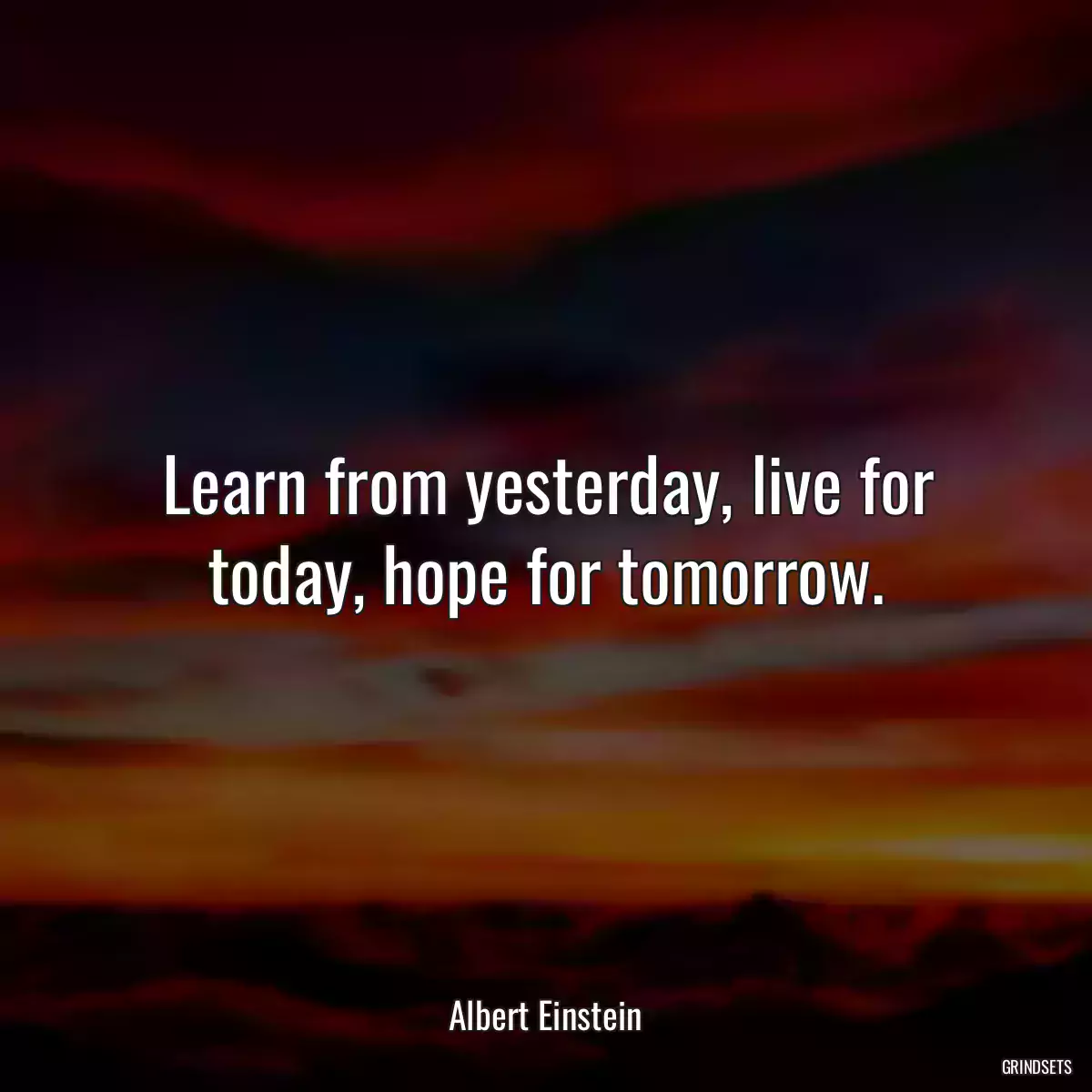 Learn from yesterday, live for today, hope for tomorrow.