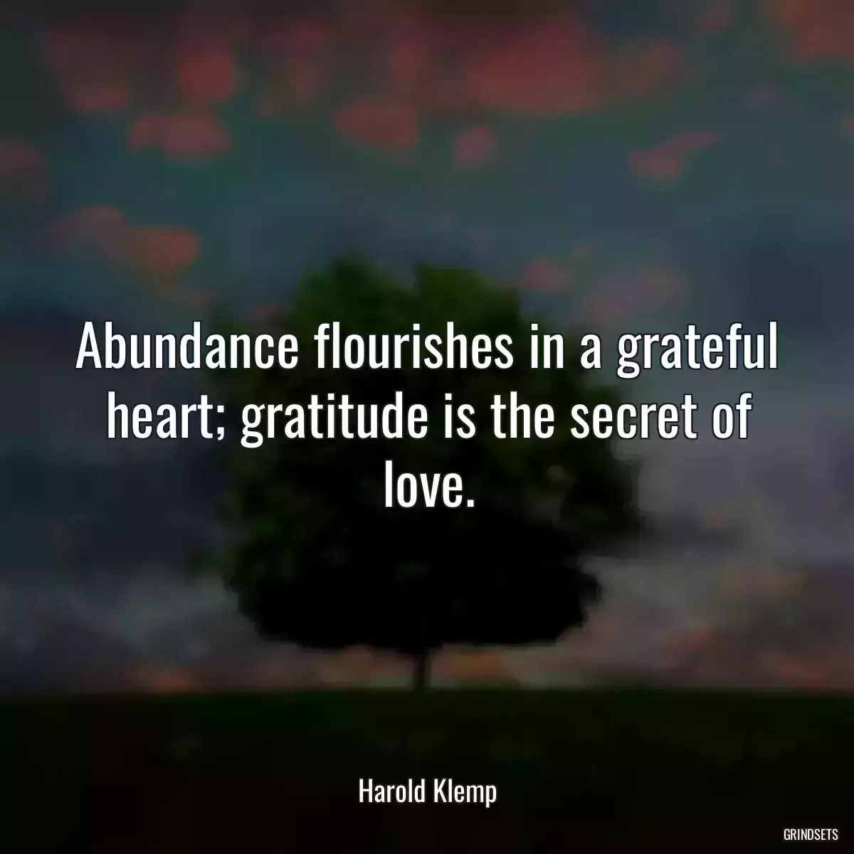 Abundance flourishes in a grateful heart; gratitude is the secret of love.