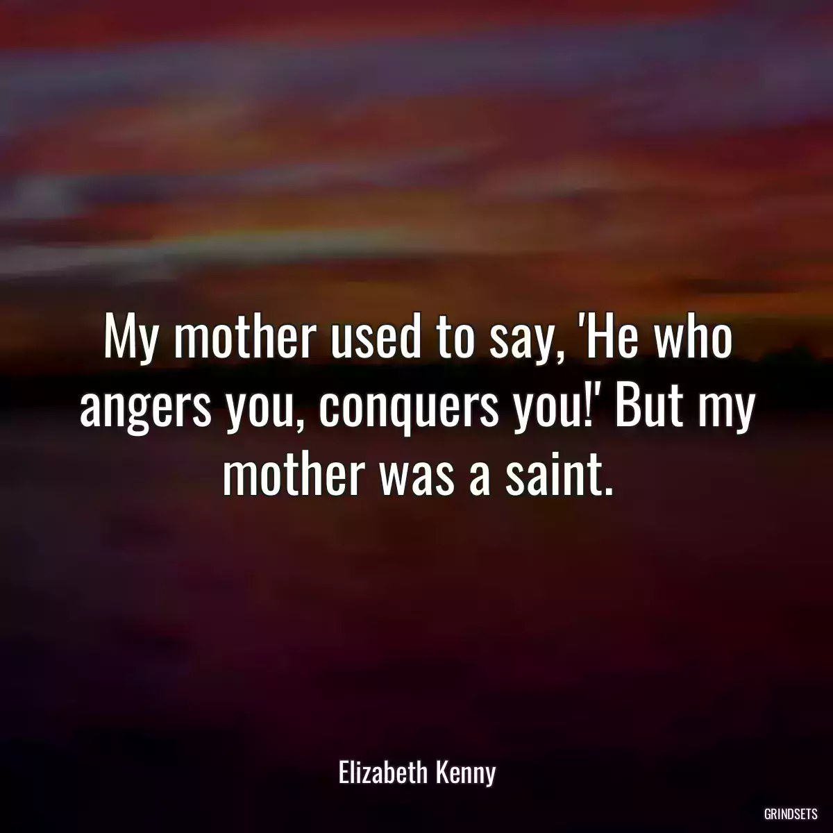 My mother used to say, \'He who angers you, conquers you!\' But my mother was a saint.