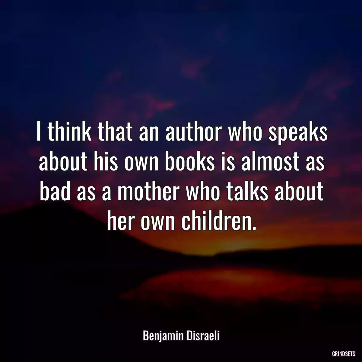 I think that an author who speaks about his own books is almost as bad as a mother who talks about her own children.