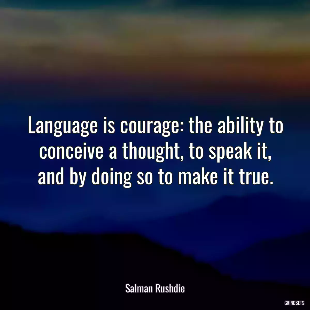 Language is courage: the ability to conceive a thought, to speak it, and by doing so to make it true.