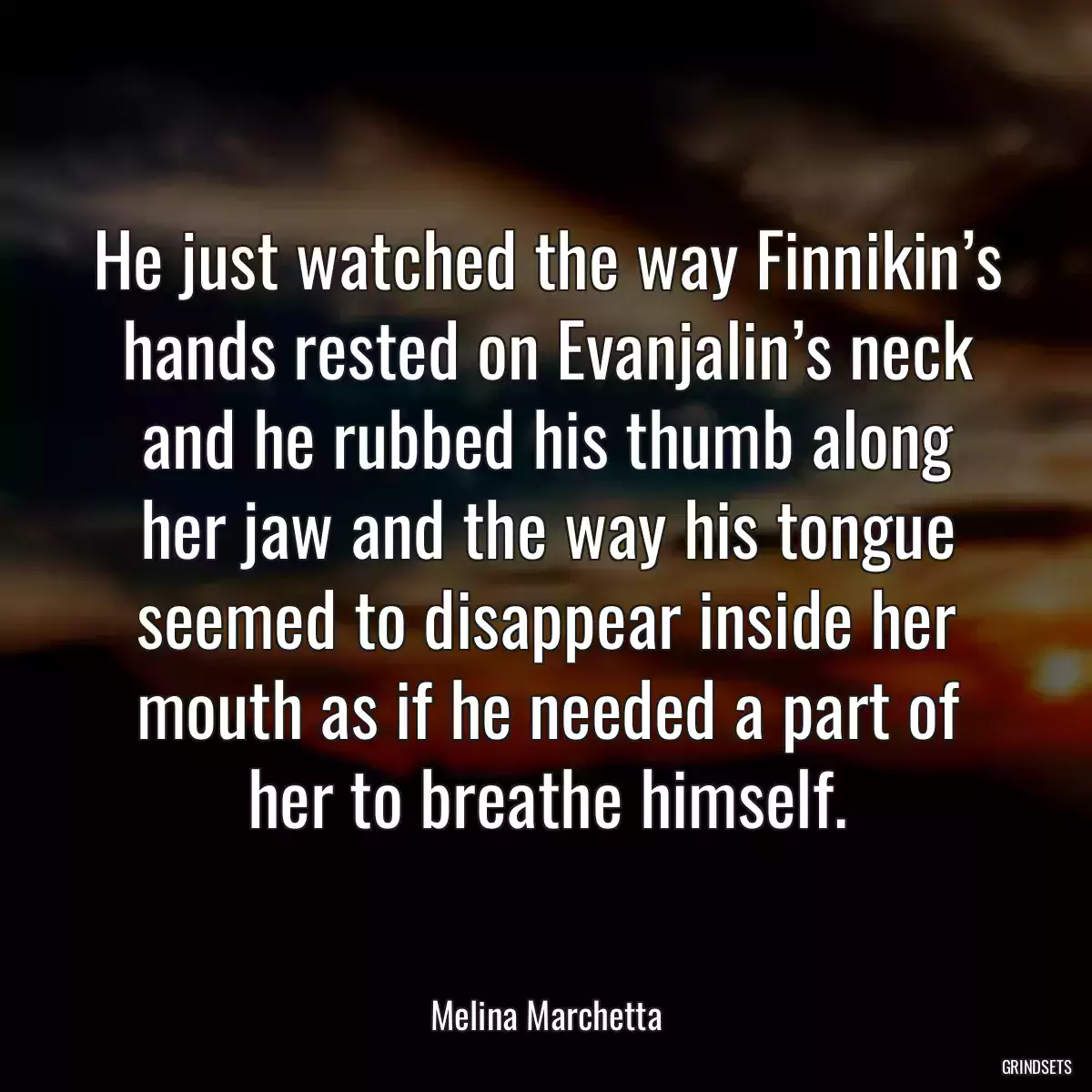 He just watched the way Finnikin’s hands rested on Evanjalin’s neck and he rubbed his thumb along her jaw and the way his tongue seemed to disappear inside her mouth as if he needed a part of her to breathe himself.