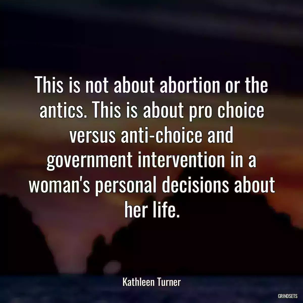 This is not about abortion or the antics. This is about pro choice versus anti-choice and government intervention in a woman\'s personal decisions about her life.