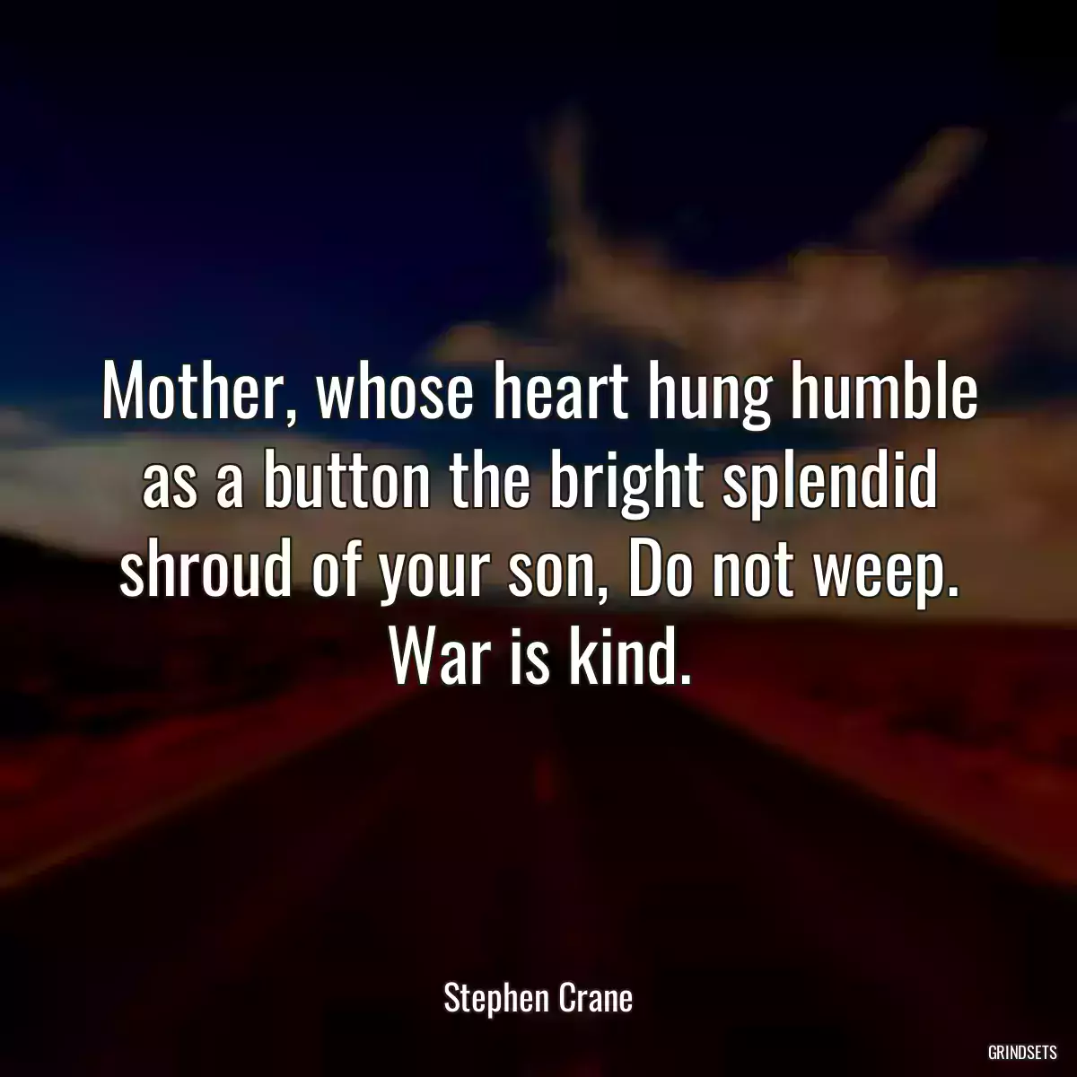 Mother, whose heart hung humble as a button the bright splendid shroud of your son, Do not weep. War is kind.