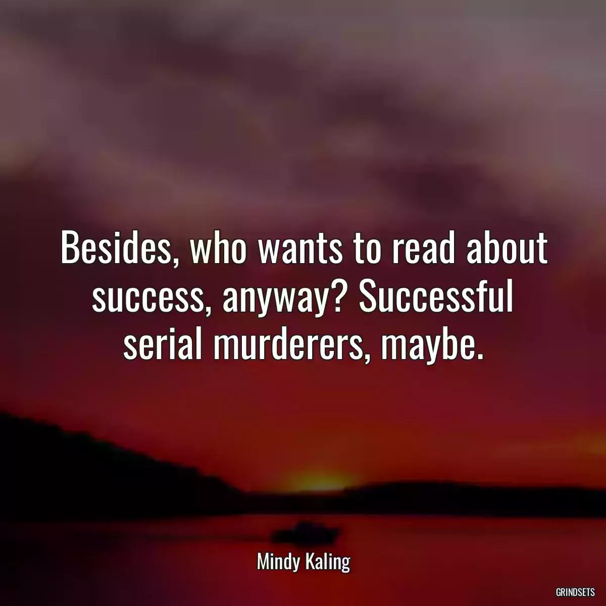 Besides, who wants to read about success, anyway? Successful serial murderers, maybe.