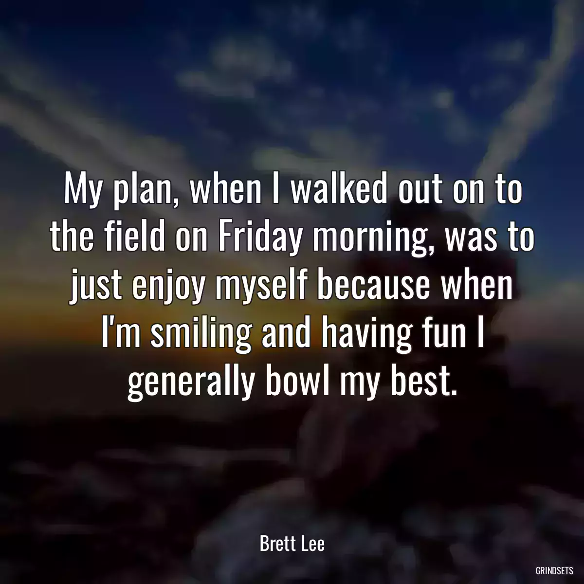 My plan, when I walked out on to the field on Friday morning, was to just enjoy myself because when I\'m smiling and having fun I generally bowl my best.