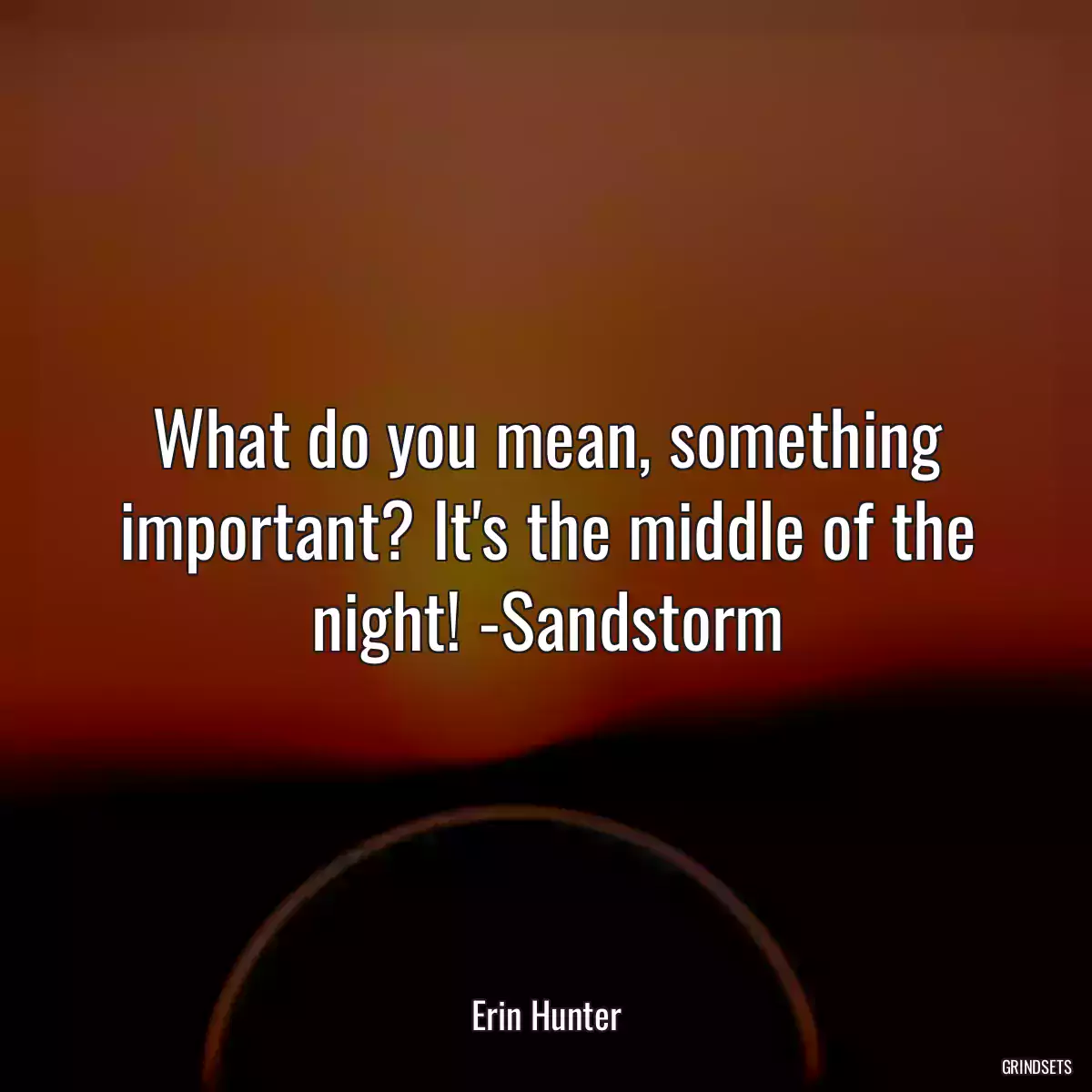 What do you mean, something important? It\'s the middle of the night! -Sandstorm