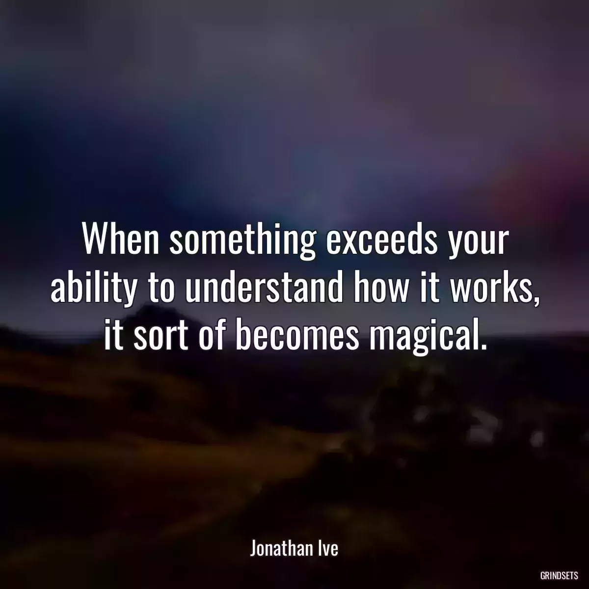 When something exceeds your ability to understand how it works, it sort of becomes magical.