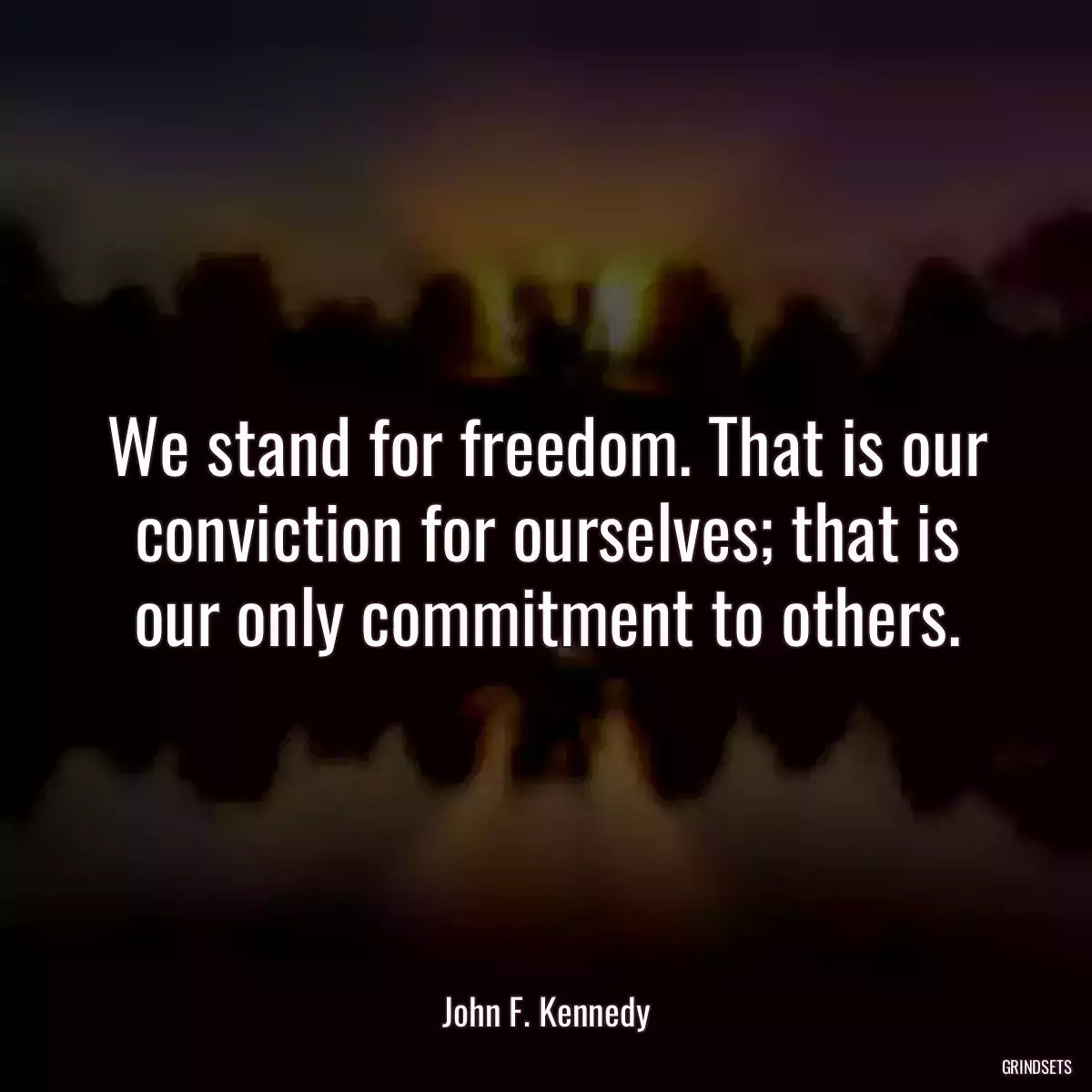 We stand for freedom. That is our conviction for ourselves; that is our only commitment to others.