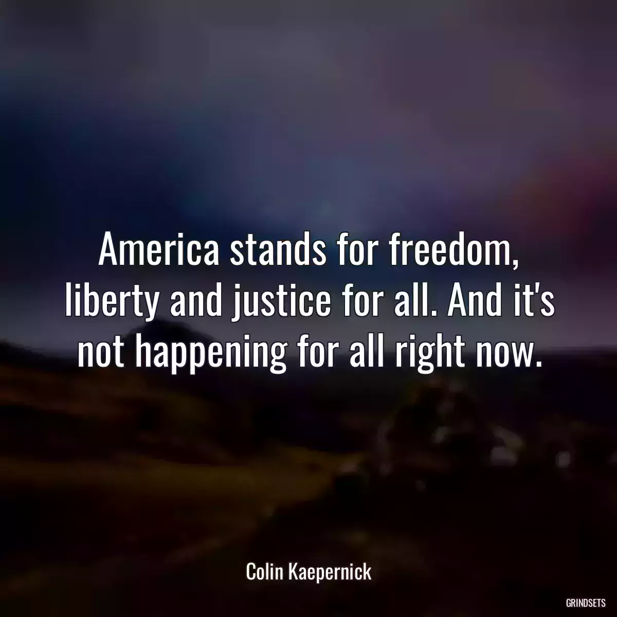 America stands for freedom, liberty and justice for all. And it\'s not happening for all right now.